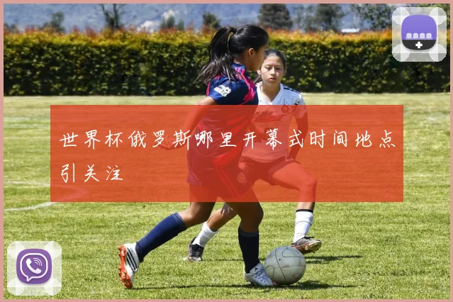 世界杯俄罗斯哪里开幕式时间地点引关注
