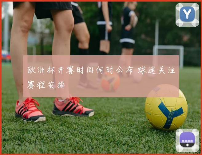 欧洲杯开赛时间何时公布 球迷关注赛程安排