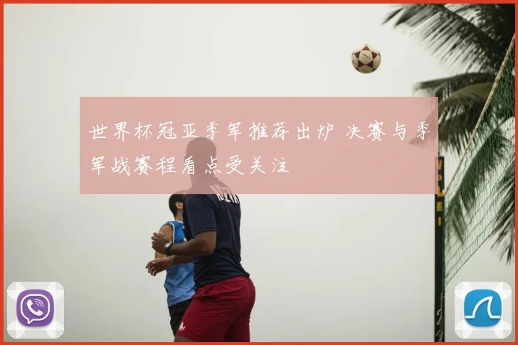 世界杯冠亚季军推荐出炉 决赛与季军战赛程看点受关注