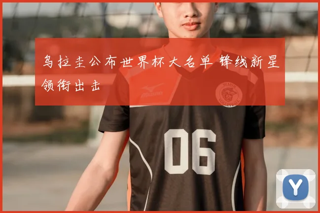 乌拉圭公布世界杯大名单 锋线新星领衔出击