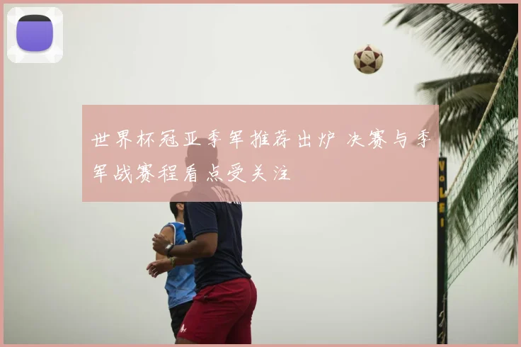世界杯冠亚季军推荐出炉 决赛与季军战赛程看点受关注