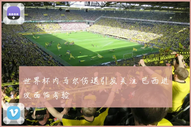 世界杯内马尔伤退引发关注 巴西进攻面临考验