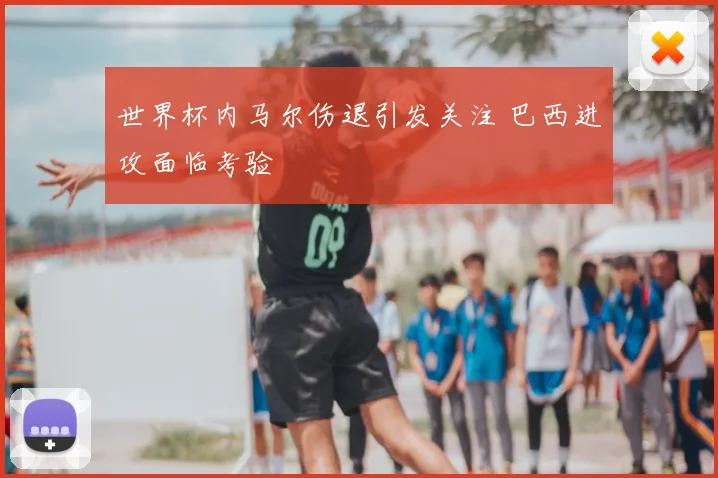 世界杯内马尔伤退引发关注 巴西进攻面临考验