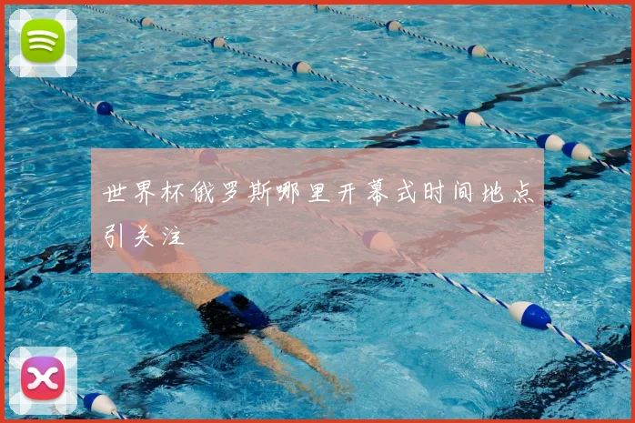 世界杯俄罗斯哪里开幕式时间地点引关注