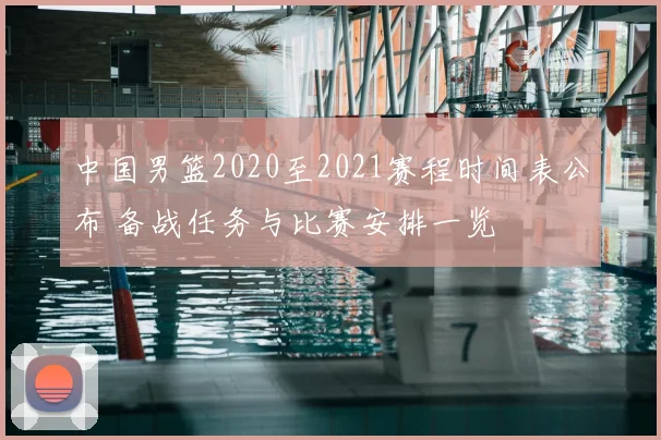 中国男篮2020至2021赛程时间表公布 备战任务与比赛安排一览