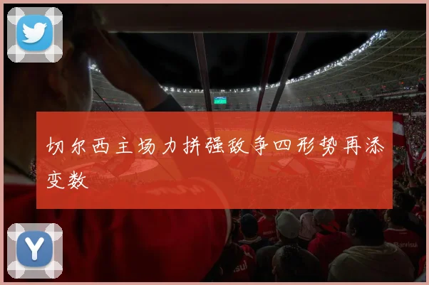切尔西主场力拼强敌争四形势再添变数