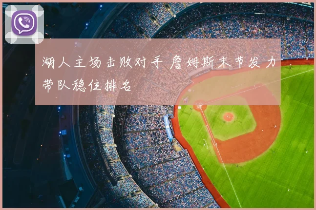 湖人主场击败对手 詹姆斯末节发力带队稳住排名