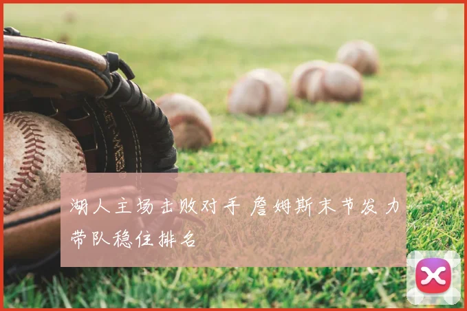 湖人主场击败对手 詹姆斯末节发力带队稳住排名