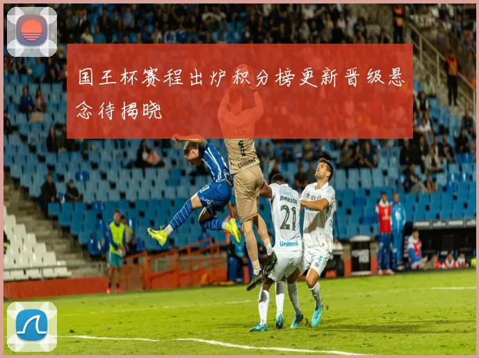 国王杯赛程出炉积分榜更新晋级悬念待揭晓
