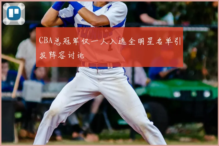 CBA总冠军仅一人入选全明星名单引发阵容讨论