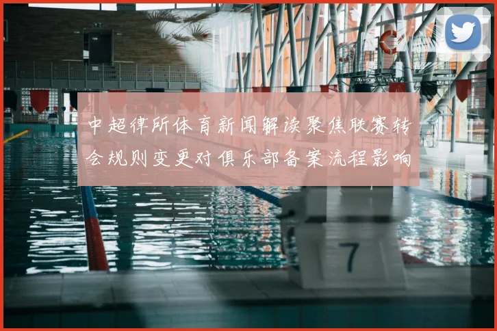 中超律所体育新闻解读聚焦联赛转会规则变更对俱乐部备案流程影响与看点