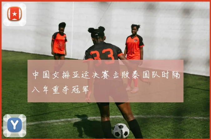 中国女排亚运决赛击败泰国队时隔八年重夺冠军