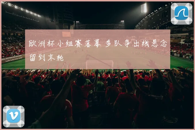 欧洲杯小组赛落幕 多队争出线悬念留到末轮