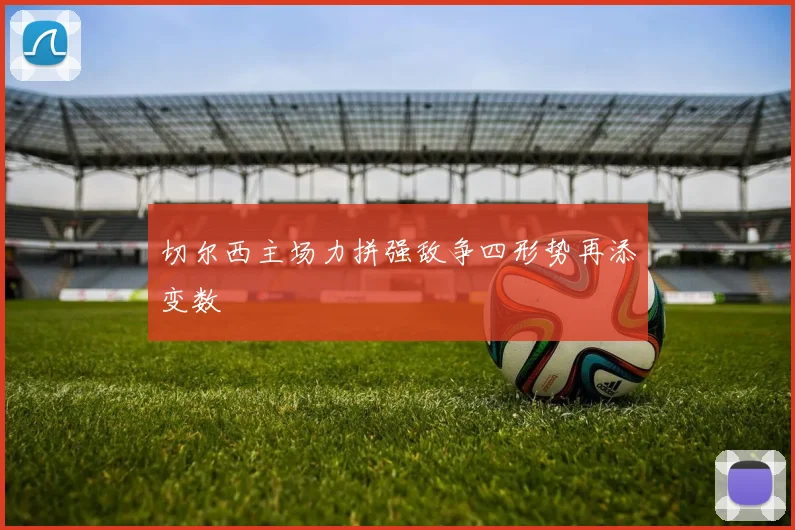 切尔西主场力拼强敌争四形势再添变数
