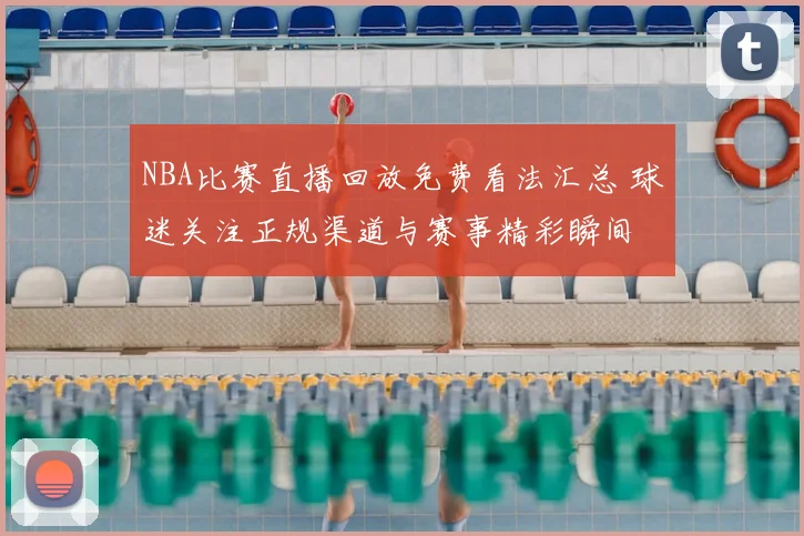 NBA比赛直播回放免费看法汇总 球迷关注正规渠道与赛事精彩瞬间