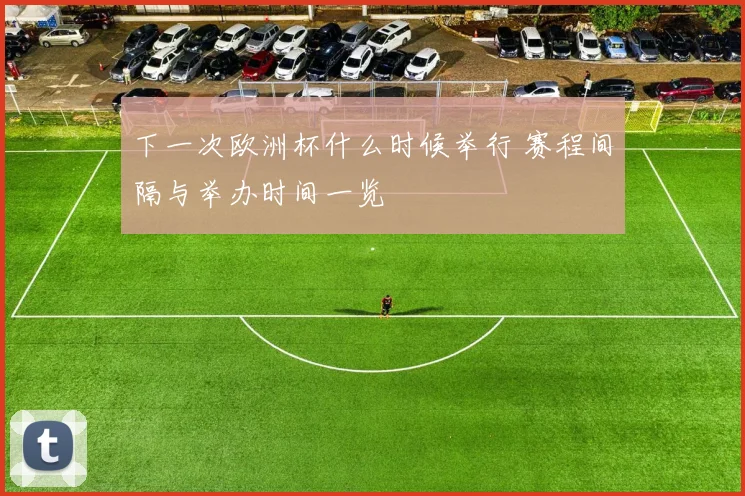 下一次欧洲杯什么时候举行 赛程间隔与举办时间一览