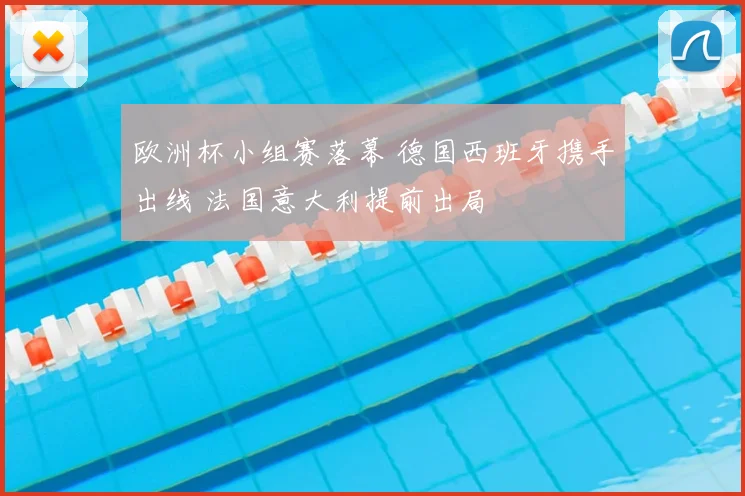 欧洲杯小组赛落幕 德国西班牙携手出线 法国意大利提前出局