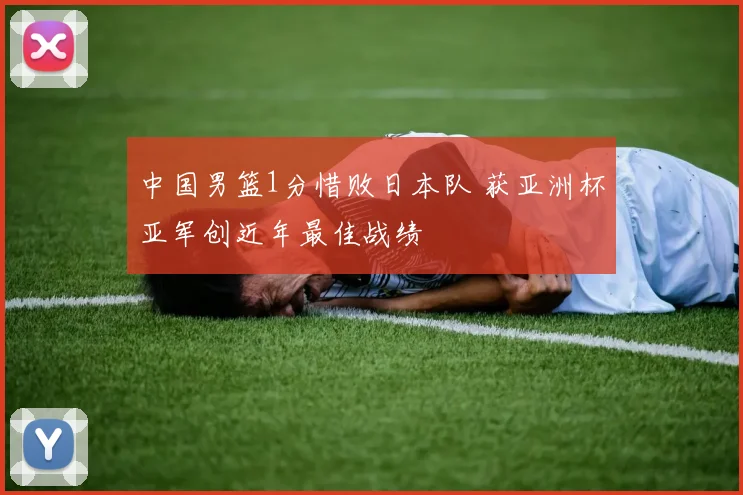 中国男篮1分惜败日本队 获亚洲杯亚军创近年最佳战绩