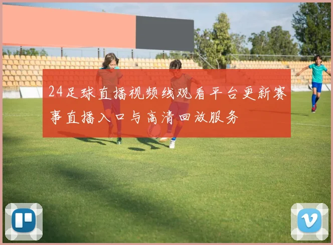 24足球直播视频线观看平台更新赛事直播入口与高清回放服务