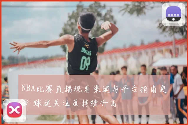 NBA比赛直播观看渠道与平台指南更新 球迷关注度持续升高