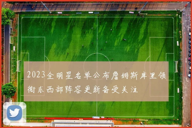 2023全明星名单公布詹姆斯库里领衔东西部阵容更新备受关注