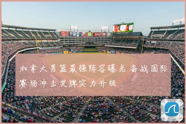 加拿大男篮最强阵容曝光 备战国际赛场冲击奖牌实力升级