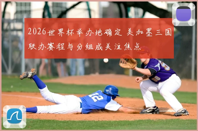2026世界杯举办地确定 美加墨三国联办赛程与分组成关注焦点