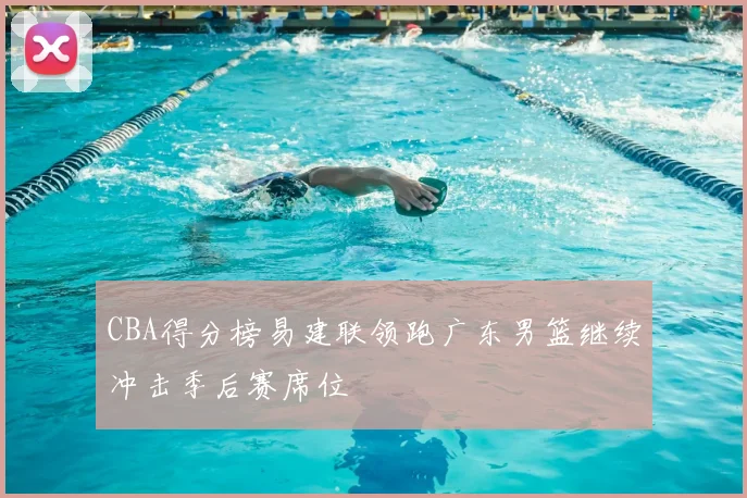 CBA得分榜易建联领跑广东男篮继续冲击季后赛席位