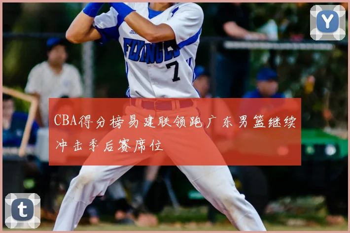 CBA得分榜易建联领跑广东男篮继续冲击季后赛席位