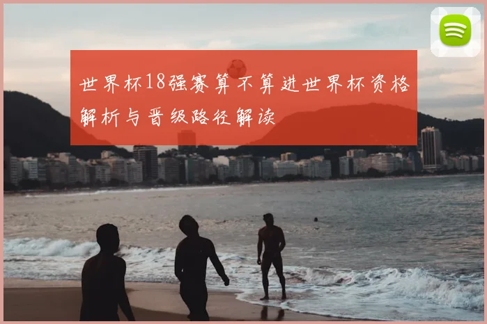 世界杯18强赛算不算进世界杯资格解析与晋级路径解读