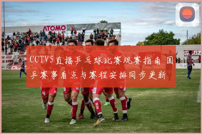 CCTV5直播乒乓球比赛观赛指南 国乒赛事看点与赛程安排同步更新