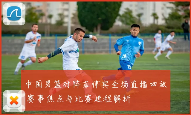 中国男篮对阵菲律宾全场直播回放 赛事焦点与比赛进程解析