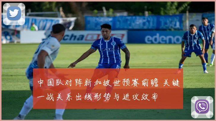 中国队对阵新加坡世预赛前瞻 关键一战关系出线形势与进攻效率