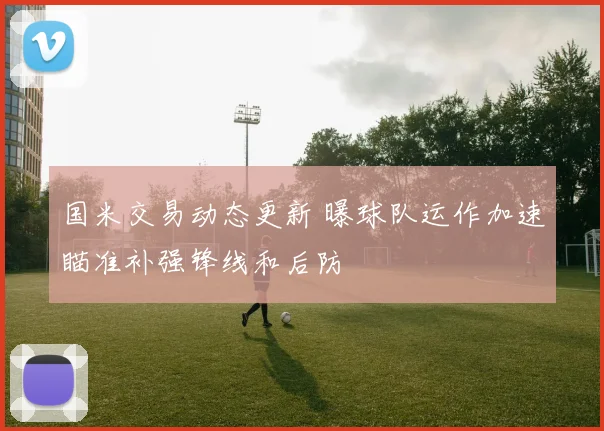 国米交易动态更新 曝球队运作加速瞄准补强锋线和后防