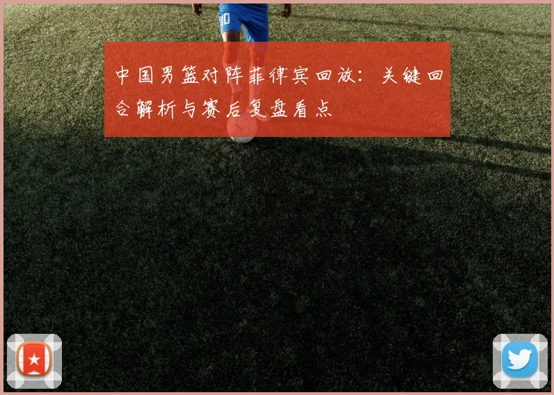 中国男篮对阵菲律宾回放:关键回合解析与赛后复盘看点