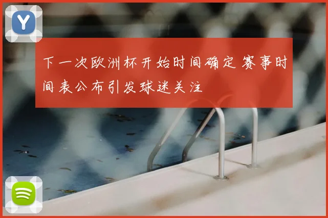 下一次欧洲杯开始时间确定 赛事时间表公布引发球迷关注