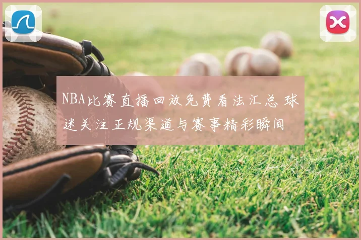 NBA比赛直播回放免费看法汇总 球迷关注正规渠道与赛事精彩瞬间