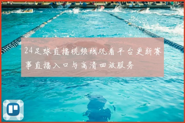 24足球直播视频线观看平台更新赛事直播入口与高清回放服务