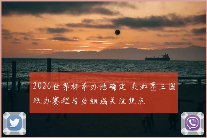 2026世界杯举办地确定 美加墨三国联办赛程与分组成关注焦点