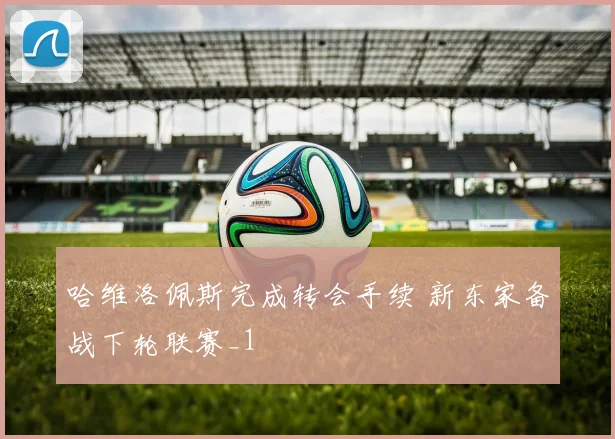 哈维洛佩斯完成转会手续 新东家备战下轮联赛_1