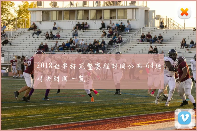 2018世界杯完整赛程时间公布 64场对决时间一览