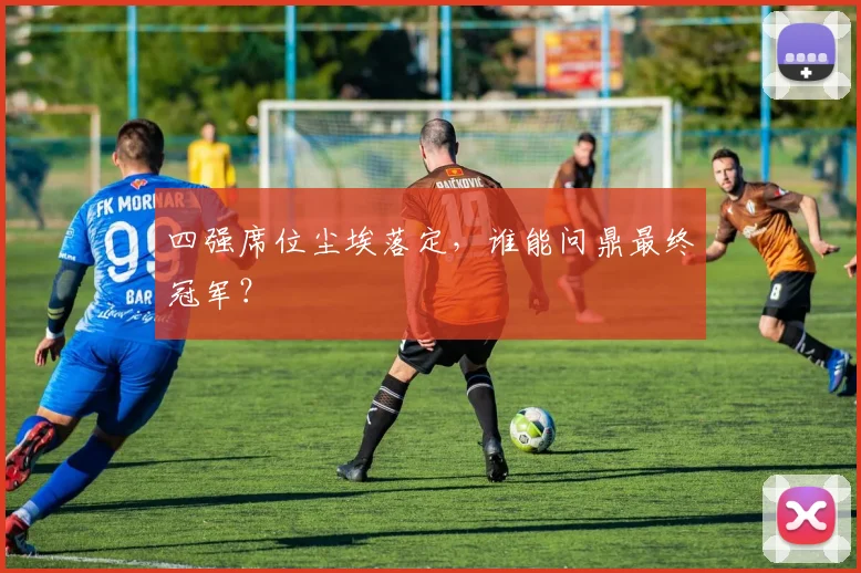四强席位尘埃落定，谁能问鼎最终冠军？